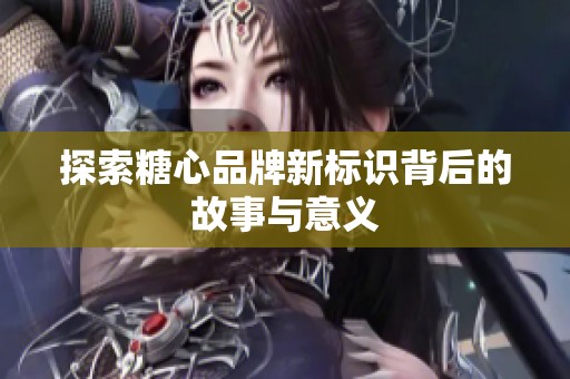 探索糖心品牌新标识背后的故事与意义