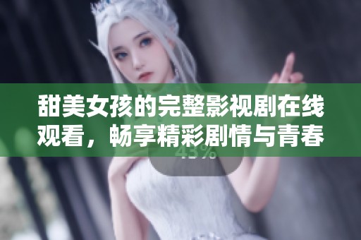 甜美女孩的完整影视剧在线观看，畅享精彩剧情与青春故事