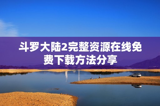 斗罗大陆2完整资源在线免费下载方法分享
