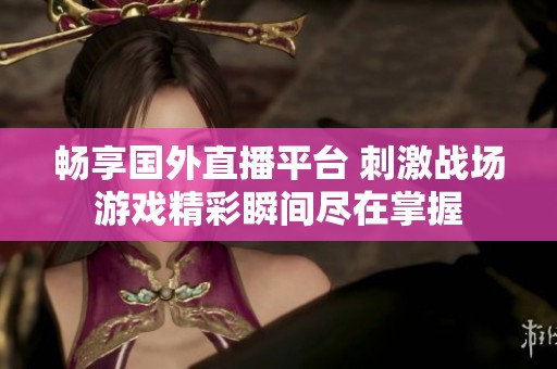畅享国外直播平台 刺激战场游戏精彩瞬间尽在掌握