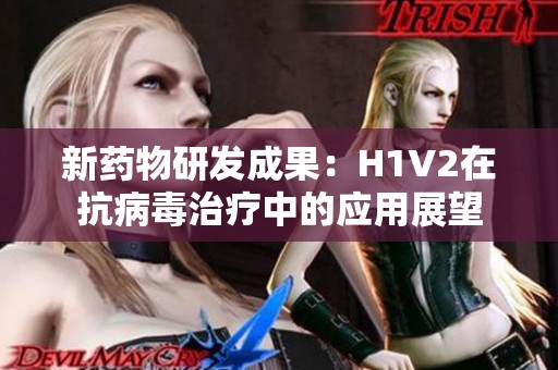 新药物研发成果：H1V2在抗病毒治疗中的应用展望