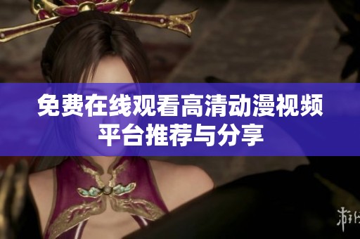免费在线观看高清动漫视频平台推荐与分享