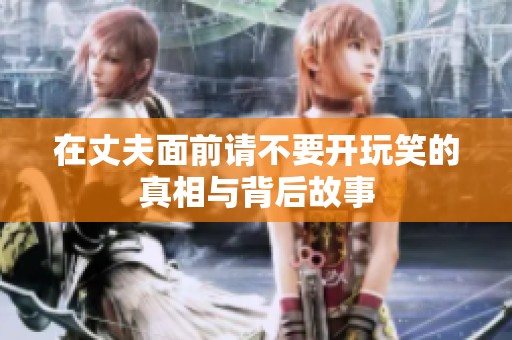 在丈夫面前请不要开玩笑的真相与背后故事