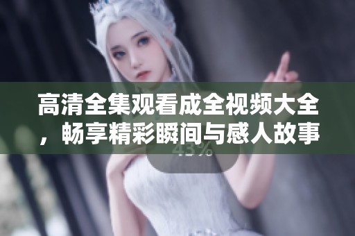高清全集观看成全视频大全，畅享精彩瞬间与感人故事