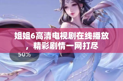 姐姐6高清电视剧在线播放，精彩剧情一网打尽