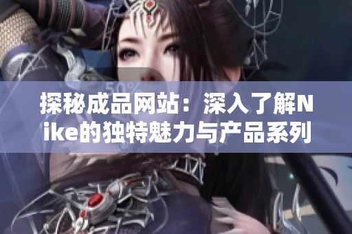 探秘成品网站：深入了解Nike的独特魅力与产品系列