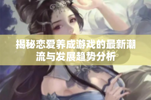 揭秘恋爱养成游戏的最新潮流与发展趋势分析