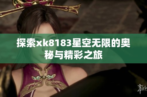 探索xk8183星空无限的奥秘与精彩之旅