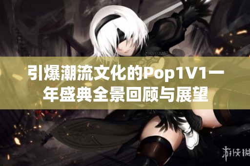 引爆潮流文化的Pop1∨1一年盛典全景回顾与展望