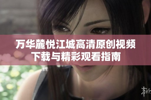 万华麓悦江城高清原创视频下载与精彩观看指南