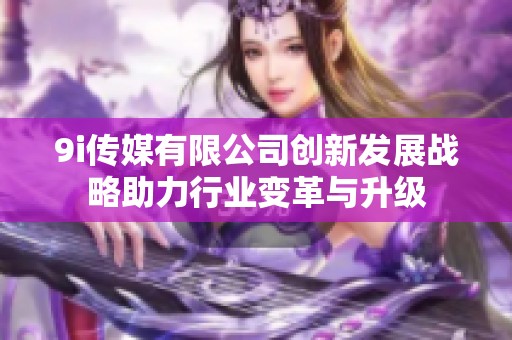 9i传媒有限公司创新发展战略助力行业变革与升级