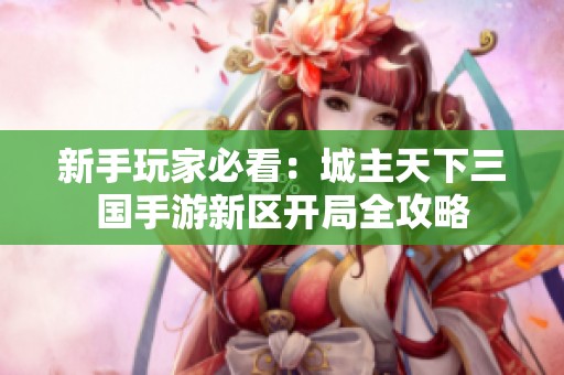 新手玩家必看：城主天下三国手游新区开局全攻略
