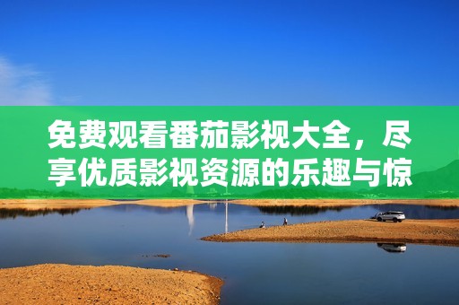 免费观看番茄影视大全，尽享优质影视资源的乐趣与惊喜