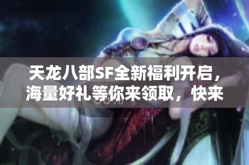天龙八部SF全新福利开启，海量好礼等你来领取，快来参与吧！