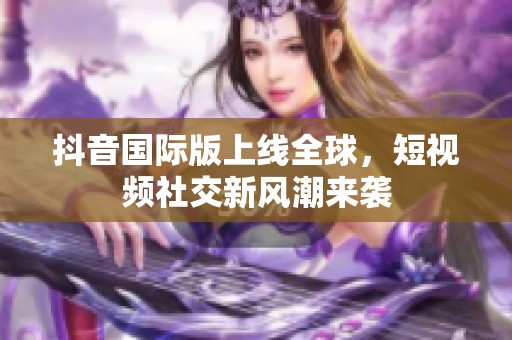 抖音国际版上线全球，短视频社交新风潮来袭