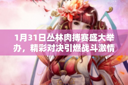 1月31日丛林肉搏赛盛大举办，精彩对决引燃战斗激情