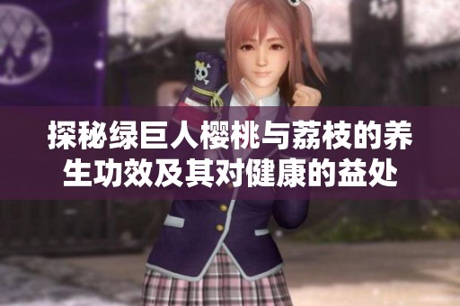 探秘绿巨人樱桃与荔枝的养生功效及其对健康的益处