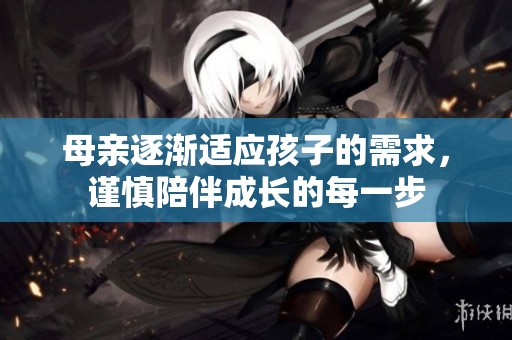 母亲逐渐适应孩子的需求，谨慎陪伴成长的每一步