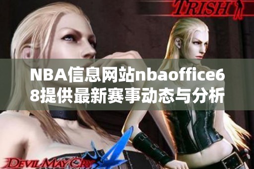 NBA信息网站nbaoffice68提供最新赛事动态与分析