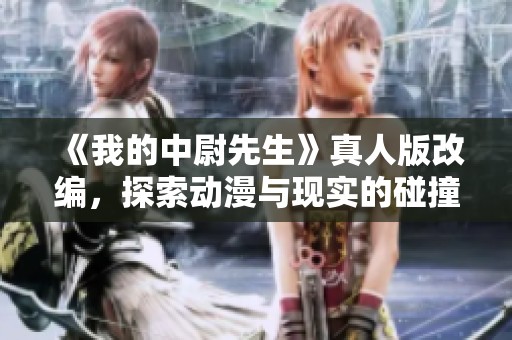 《我的中尉先生》真人版改编，探索动漫与现实的碰撞与融合