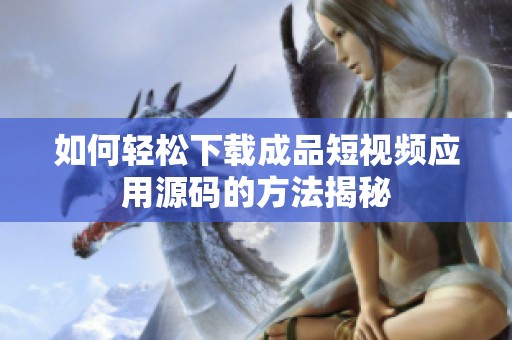 如何轻松下载成品短视频应用源码的方法揭秘