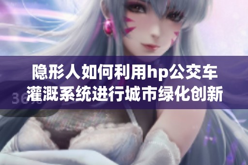 隐形人如何利用hp公交车灌溉系统进行城市绿化创新