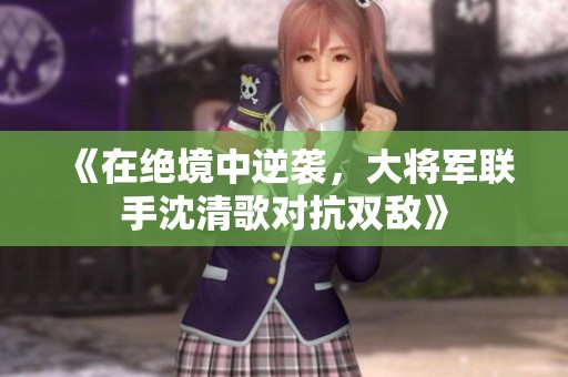 《在绝境中逆袭，大将军联手沈清歌对抗双敌》