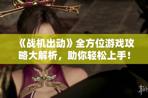 《战机出动》全方位游戏攻略大解析，助你轻松上手！