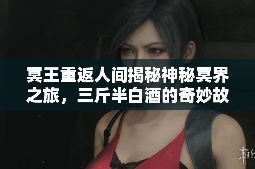 冥王重返人间揭秘神秘冥界之旅，三斤半白酒的奇妙故事