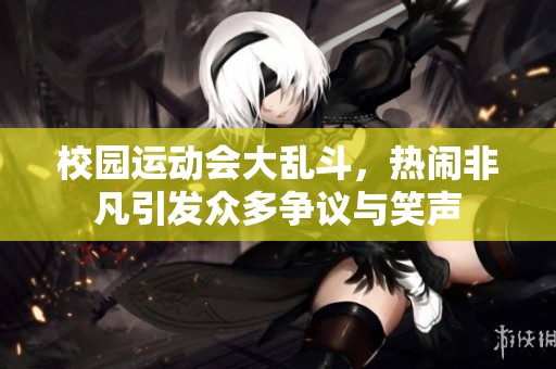 校园运动会大乱斗，热闹非凡引发众多争议与笑声