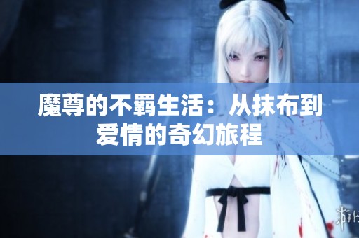 魔尊的不羁生活：从抹布到爱情的奇幻旅程