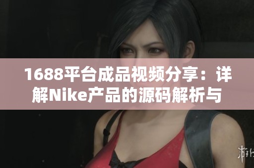 1688平台成品视频分享：详解Nike产品的源码解析与应用