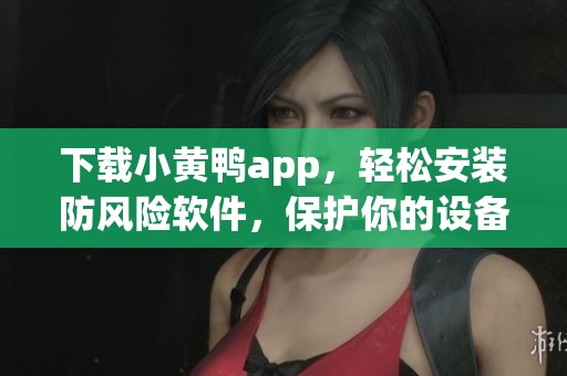 下载小黄鸭app，轻松安装防风险软件，保护你的设备安全