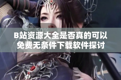 B站资源大全是否真的可以免费无条件下载软件探讨