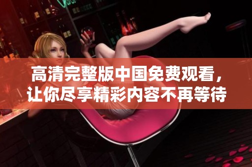 高清完整版中国免费观看，让你尽享精彩内容不再等待