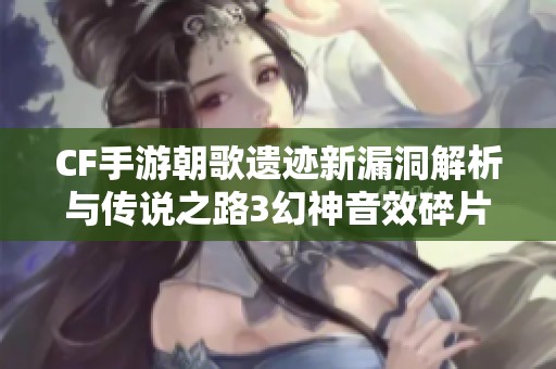 CF手游朝歌遗迹新漏洞解析与传说之路3幻神音效碎片获取攻略