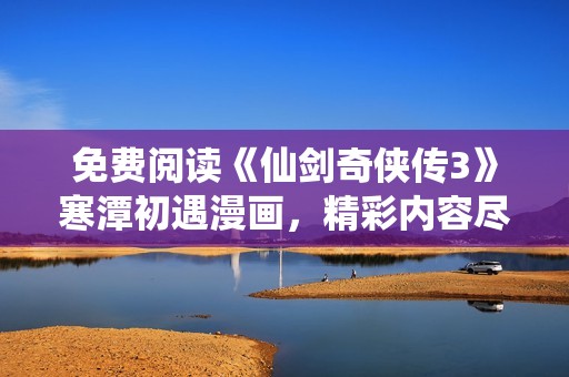 免费阅读《仙剑奇侠传3》寒潭初遇漫画，精彩内容尽在下方！