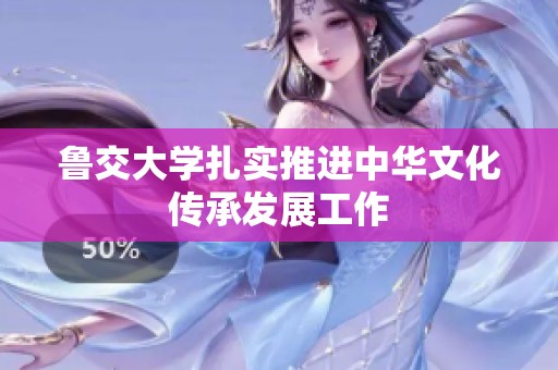 鲁交大学扎实推进中华文化传承发展工作