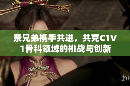 亲兄弟携手共进，共克C1V1骨科领域的挑战与创新