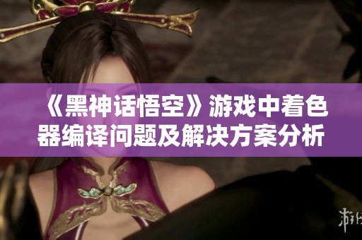 《黑神话悟空》游戏中着色器编译问题及解决方案分析
