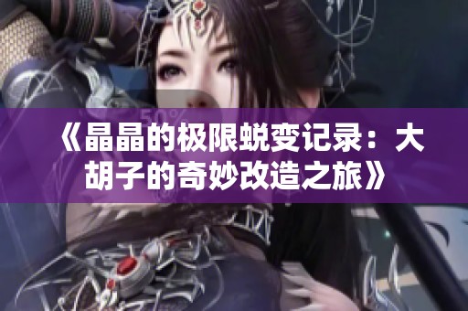 《晶晶的极限蜕变记录：大胡子的奇妙改造之旅》