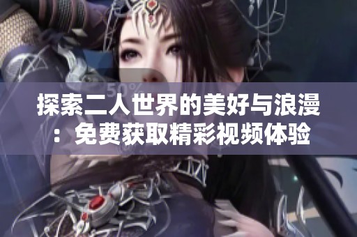 探索二人世界的美好与浪漫：免费获取精彩视频体验