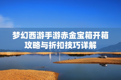 梦幻西游手游赤金宝箱开箱攻略与折扣技巧详解