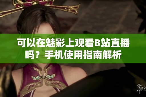 可以在魅影上观看B站直播吗？手机使用指南解析