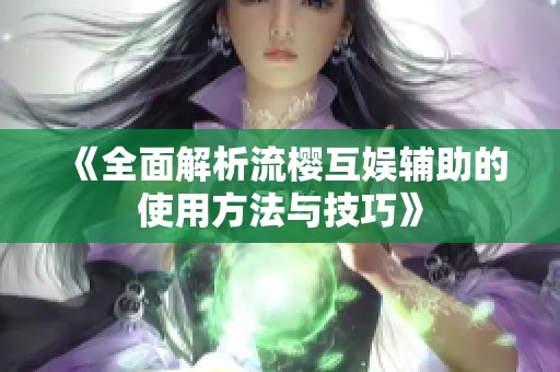 《全面解析流樱互娱辅助的使用方法与技巧》