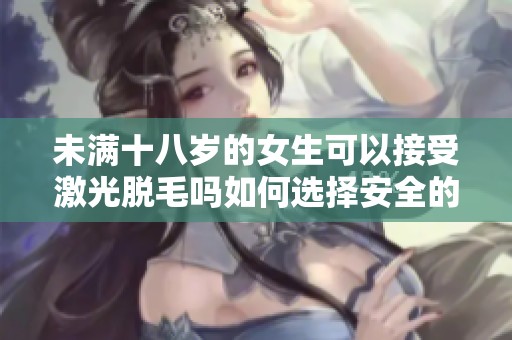 未满十八岁的女生可以接受激光脱毛吗如何选择安全的方式