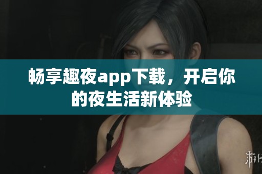 畅享趣夜app下载，开启你的夜生活新体验