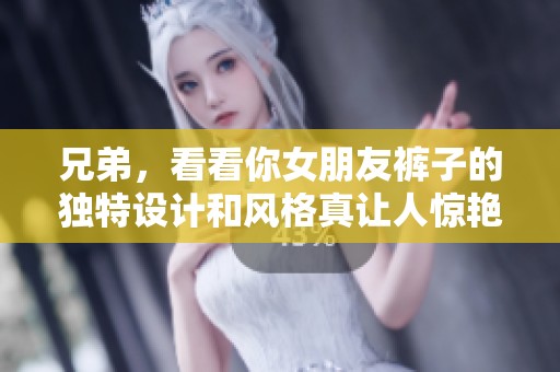 兄弟，看看你女朋友裤子的独特设计和风格真让人惊艳