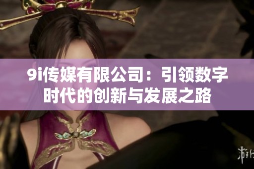 9i传媒有限公司：引领数字时代的创新与发展之路