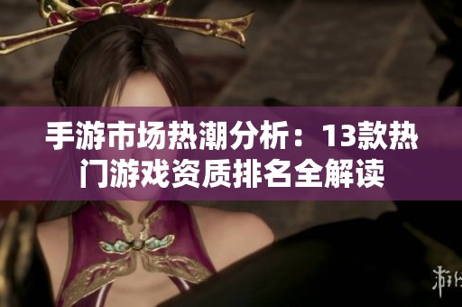 手游市场热潮分析：13款热门游戏资质排名全解读